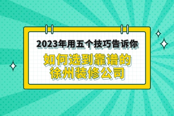 2023年用五个技巧告诉你如何选到靠谱的徐州装修公司
