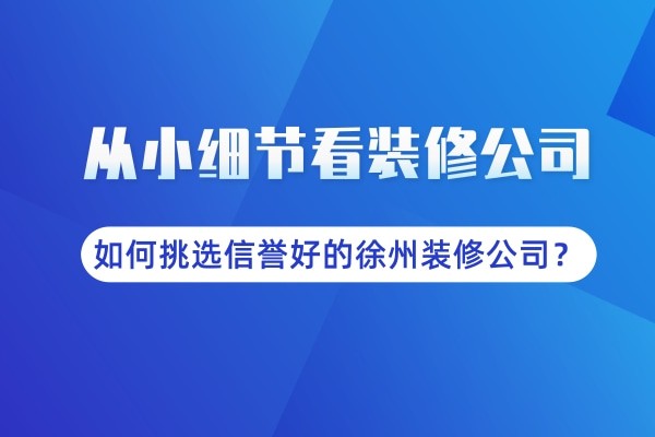 从小细节看装修公司！如何挑选信誉好的徐州装修公司？